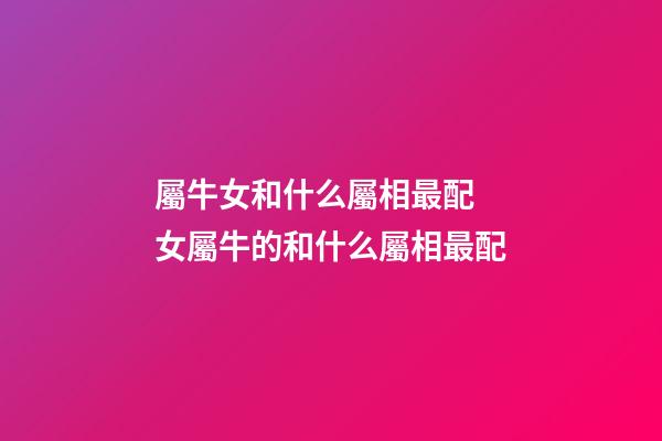 屬牛女和什么屬相最配 女屬牛的和什么屬相最配-第1張-觀點(diǎn)-玄機(jī)派